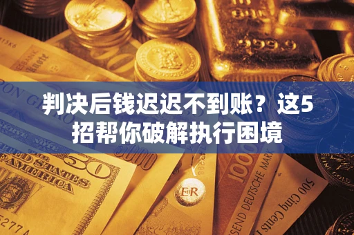 武汉判决后钱迟迟不到账？这5招帮你破解执行困境