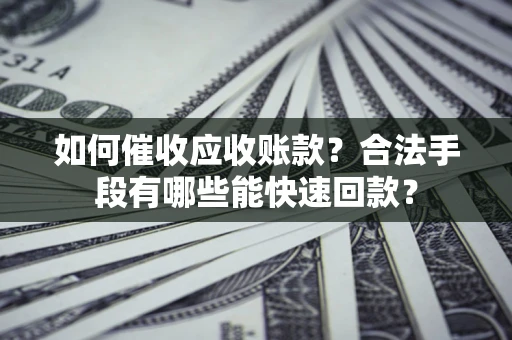 武汉如何催收应收账款？合法手段有哪些能快速回款？