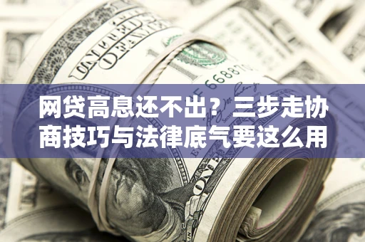 武汉网贷高息还不出？三步走协商技巧与法律底气要这么用
