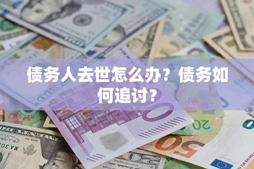 武汉债务人去世怎么办？债务如何追讨？