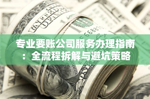 武汉专业要账公司服务办理指南：全流程拆解与避坑策略