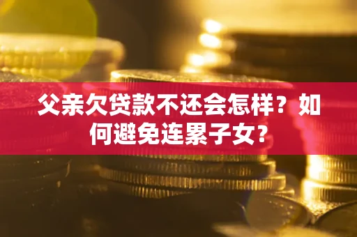武汉父亲欠贷款不还会怎样？如何避免连累子女？