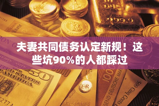 武汉夫妻共同债务认定新规！这些坑90%的人都踩过