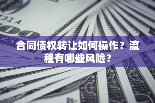 武汉合同债权转让如何操作？流程有哪些风险？