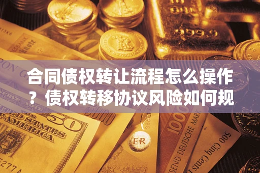 武汉合同债权转让流程怎么操作？债权转移协议风险如何规避？
