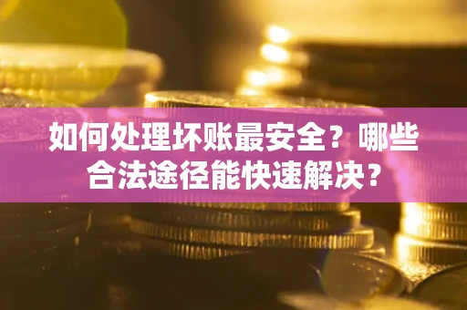 武汉如何处理坏账最安全？哪些合法途径能快速解决？