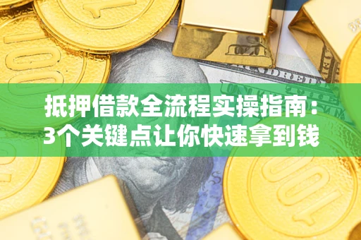 武汉抵押借款全流程实操指南：3个关键点让你快速拿到钱