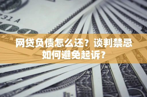 武汉网贷负债怎么还？谈判禁忌如何避免起诉？