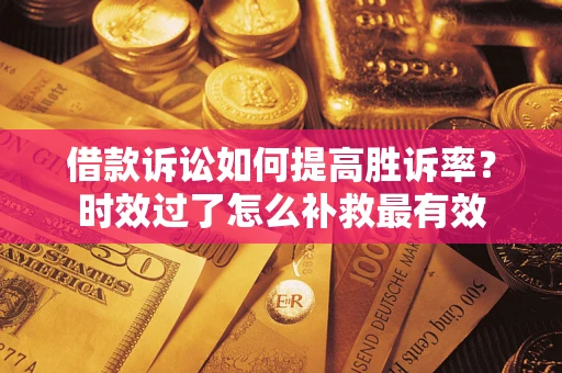 武汉借款诉讼如何提高胜诉率？时效过了怎么补救最有效
