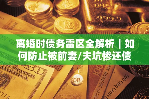 武汉离婚时债务雷区全解析｜如何防止被前妻/夫坑惨还债？