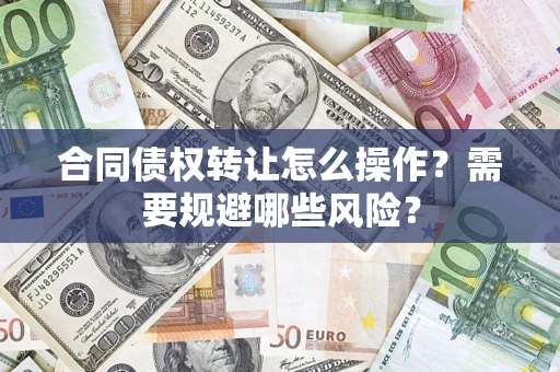 武汉合同债权转让怎么操作？需要规避哪些风险？