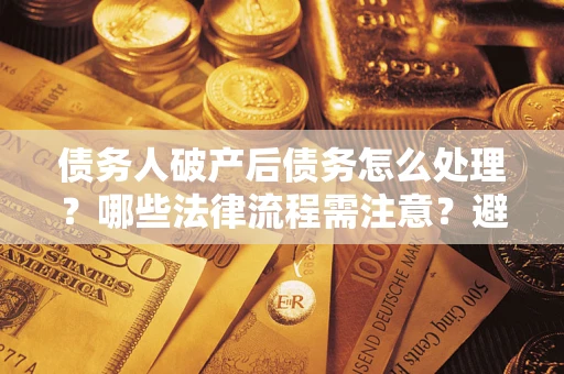 武汉债务人破产后债务怎么处理？哪些法律流程需注意？避免踩坑指南