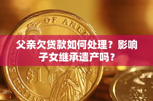 武汉父亲欠贷款如何处理?影响子女继承遗产吗? 武汉父亲欠贷款如何处理?影响子女继承遗产吗?