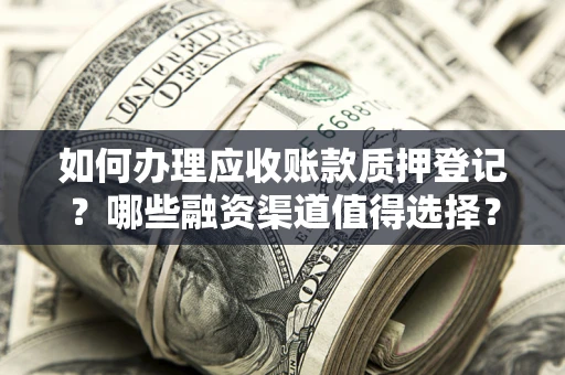 武汉如何办理应收账款质押登记？哪些融资渠道值得选择？