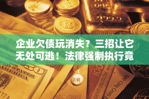 武汉企业欠债玩消失？三招让它无处可逃！法律强制执行竟比讨债公司还狠？